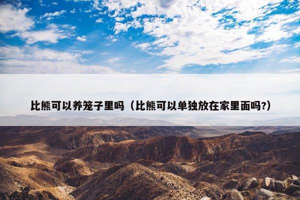比熊可以养笼子里吗（比熊可以单独放在家里面吗?）