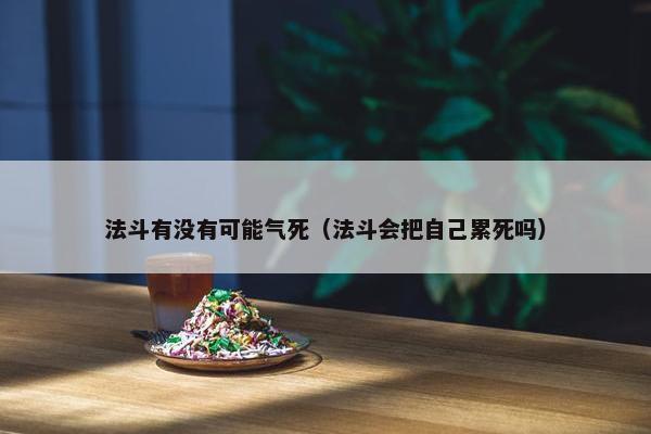 法斗有没有可能气死（法斗会把自己累死吗）