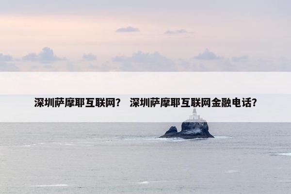 深圳萨摩耶互联网？ 深圳萨摩耶互联网金融电话？