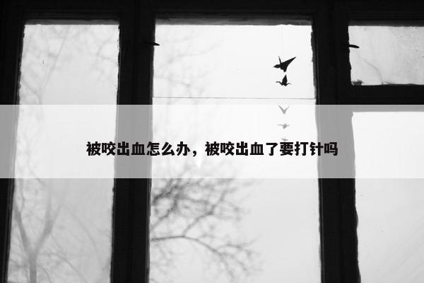 被咬出血怎么办，被咬出血了要打针吗