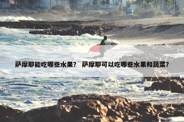 萨摩耶能吃哪些水果？ 萨摩耶可以吃哪些水果和蔬菜？