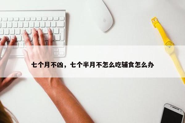 七个月不凶，七个半月不怎么吃辅食怎么办