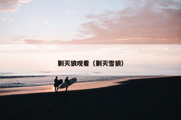 剿灭狼观看（剿灭雪狼）