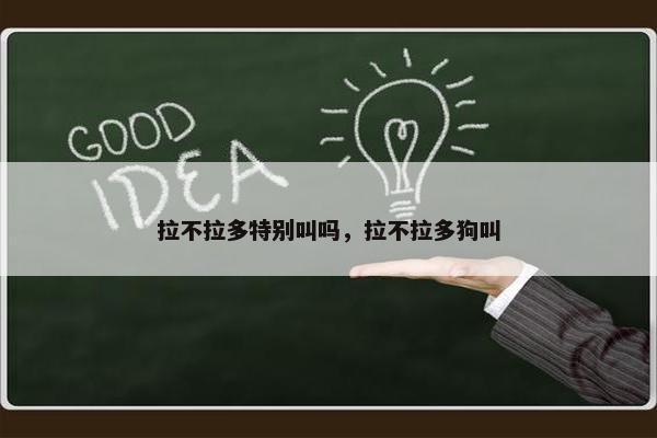 拉不拉多特别叫吗，拉不拉多狗叫