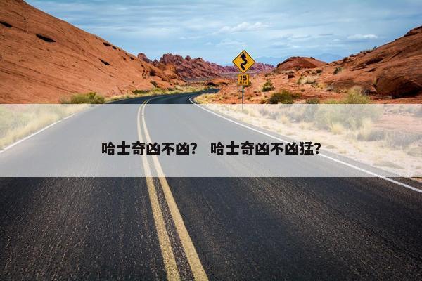 哈士奇凶不凶？ 哈士奇凶不凶猛？