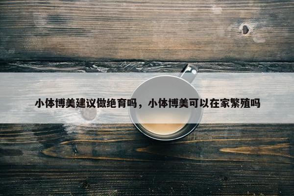 小体博美建议做绝育吗，小体博美可以在家繁殖吗