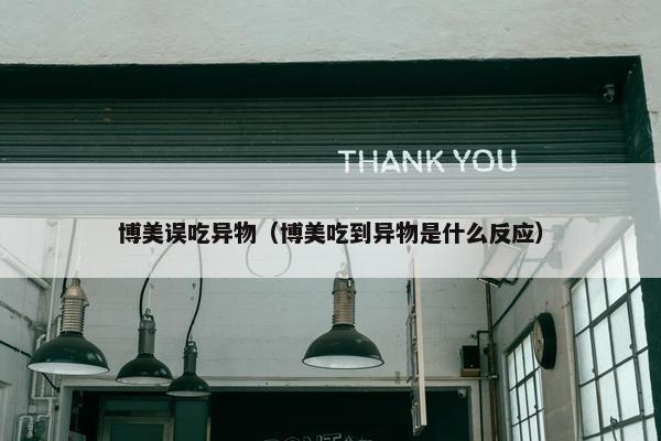 博美误吃异物（博美吃到异物是什么反应）
