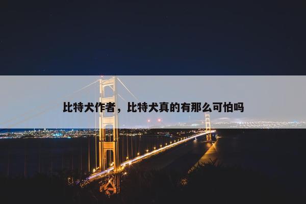 比特犬作者，比特犬真的有那么可怕吗