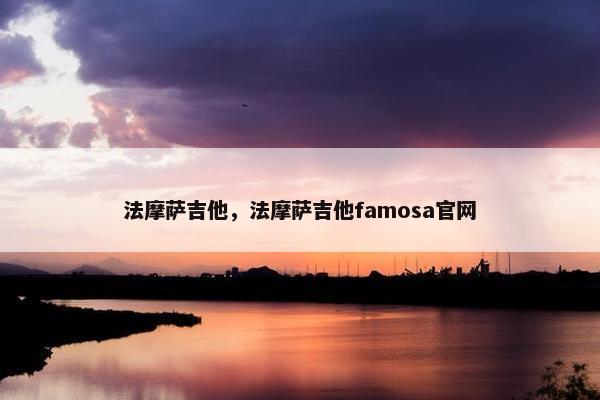法摩萨吉他，法摩萨吉他famosa官网