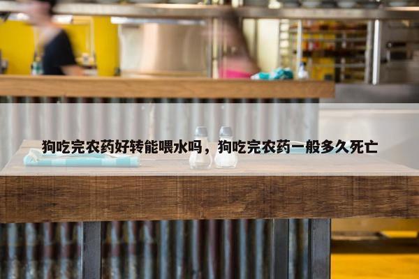 狗吃完农药好转能喂水吗，狗吃完农药一般多久死亡