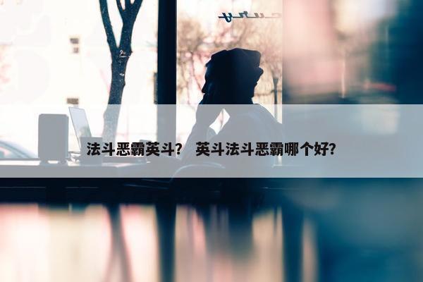 法斗恶霸英斗？ 英斗法斗恶霸哪个好？