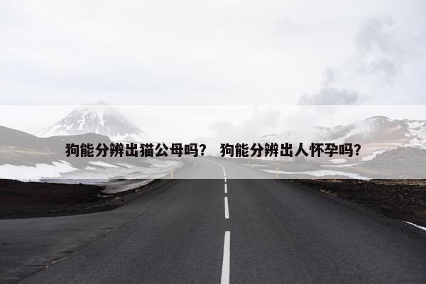狗能分辨出猫公母吗？ 狗能分辨出人怀孕吗？