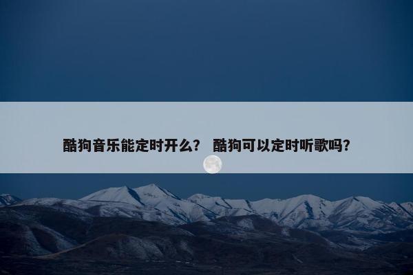 酷狗音乐能定时开么？ 酷狗可以定时听歌吗？