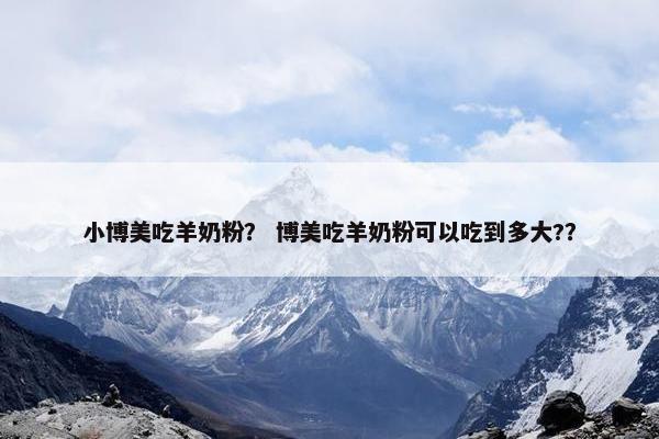 小博美吃羊奶粉？ 博美吃羊奶粉可以吃到多大?？