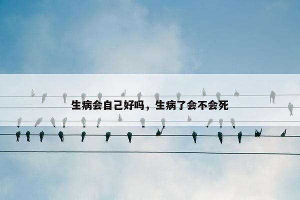 生病会自己好吗，生病了会不会死
