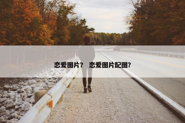 恋爱图片？ 恋爱图片配图？