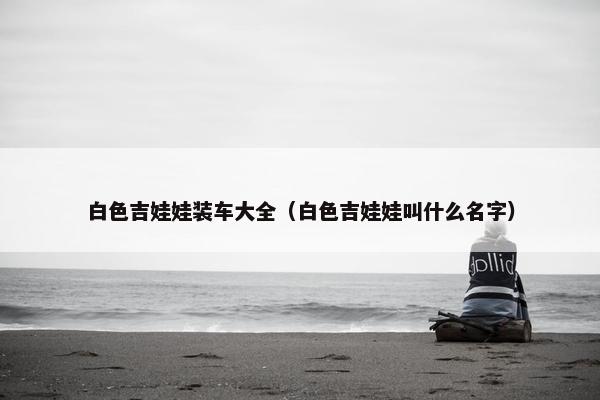 白色吉娃娃装车大全（白色吉娃娃叫什么名字）
