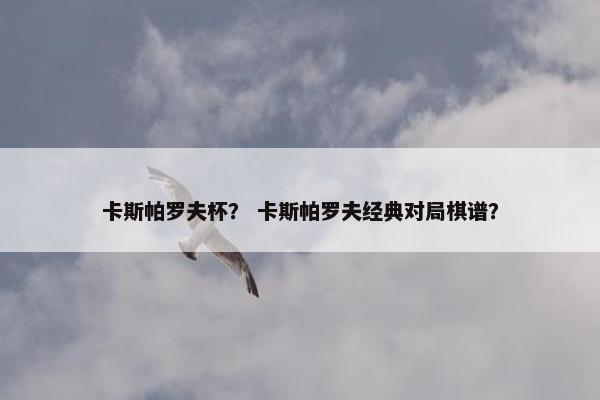 卡斯帕罗夫杯？ 卡斯帕罗夫经典对局棋谱？