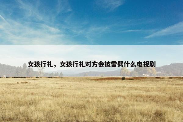 女孩行礼，女孩行礼对方会被雷劈什么电视剧