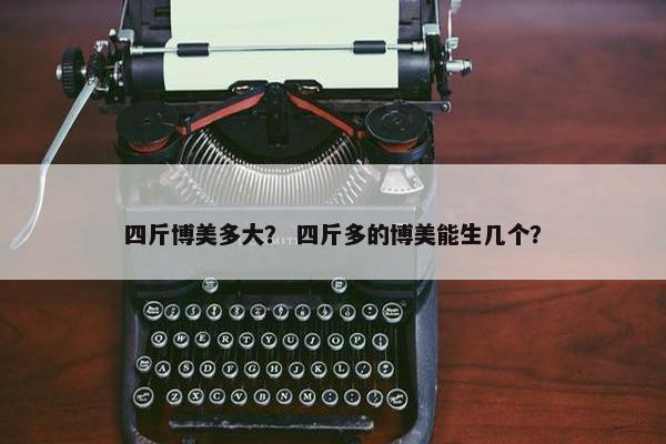 四斤博美多大？ 四斤多的博美能生几个？