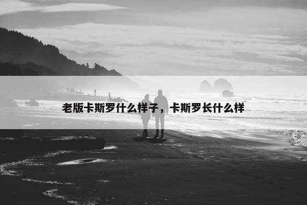 老版卡斯罗什么样子，卡斯罗长什么样