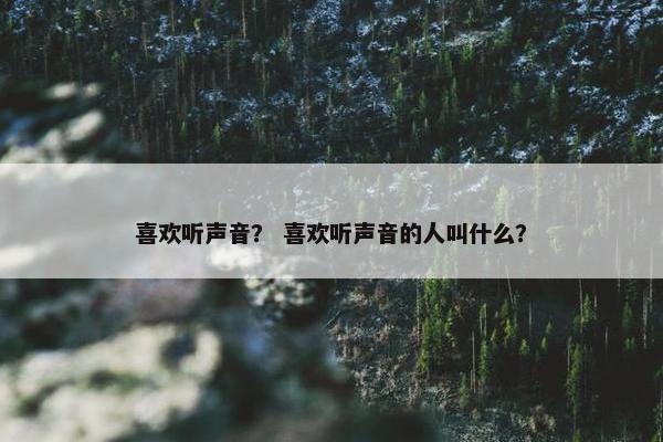 喜欢听声音？ 喜欢听声音的人叫什么？