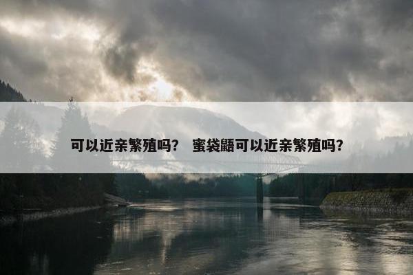 可以近亲繁殖吗？ 蜜袋鼯可以近亲繁殖吗？