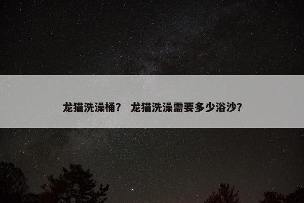 龙猫洗澡桶？ 龙猫洗澡需要多少浴沙？