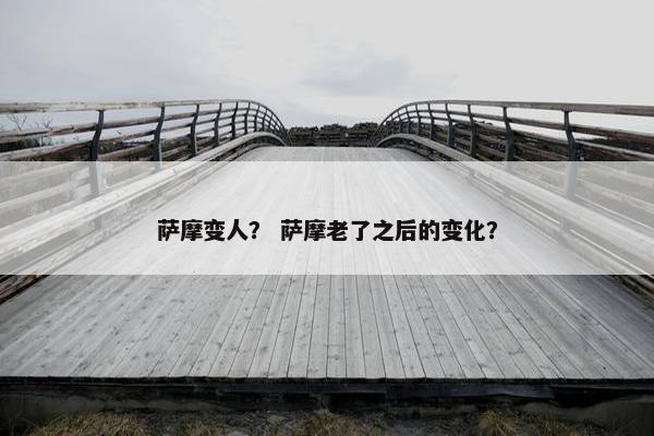 萨摩变人？ 萨摩老了之后的变化？