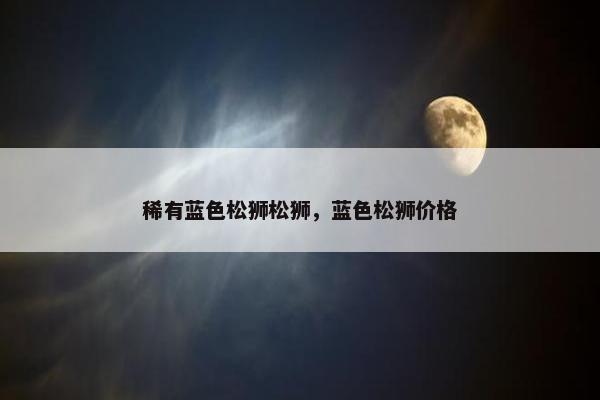 稀有蓝色松狮松狮，蓝色松狮价格