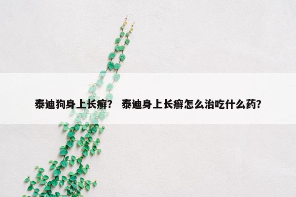 泰迪狗身上长癣？ 泰迪身上长癣怎么治吃什么药？