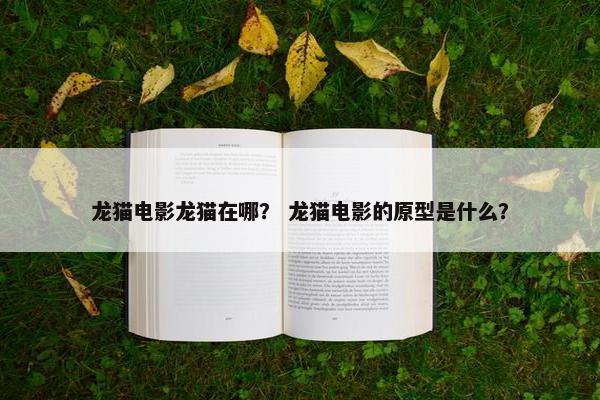 龙猫电影龙猫在哪？ 龙猫电影的原型是什么？