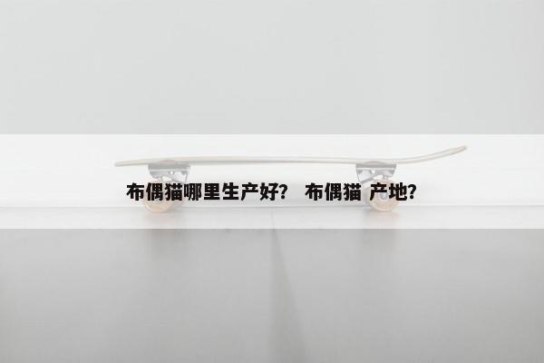 布偶猫哪里生产好？ 布偶猫 产地？
