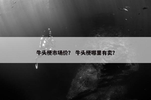 牛头梗市场价？ 牛头梗哪里有卖？