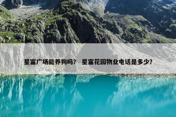 星富广场能养狗吗？ 星富花园物业电话是多少？