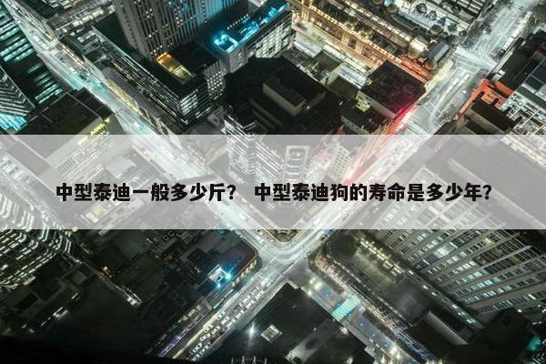 中型泰迪一般多少斤？ 中型泰迪狗的寿命是多少年？