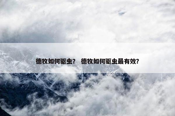 德牧如何驱虫？ 德牧如何驱虫最有效？
