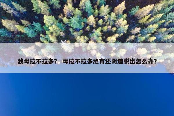 我母拉不拉多？ 母拉不拉多绝育还阴道脱出怎么办？
