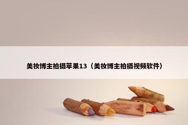 美妆博主拍摄苹果13（美妆博主拍摄视频软件）