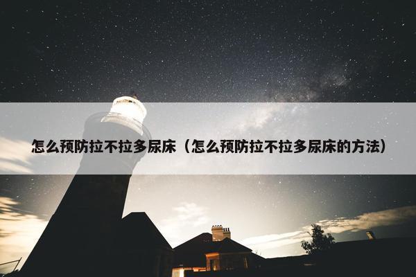 怎么预防拉不拉多尿床（怎么预防拉不拉多尿床的方法）