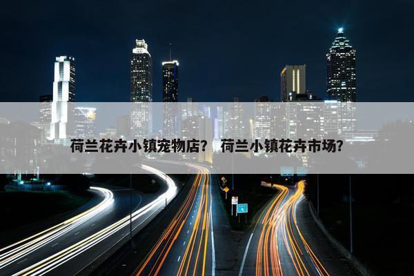 荷兰花卉小镇宠物店？ 荷兰小镇花卉市场？