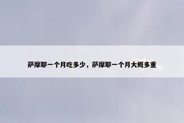 萨摩耶一个月吃多少，萨摩耶一个月大概多重