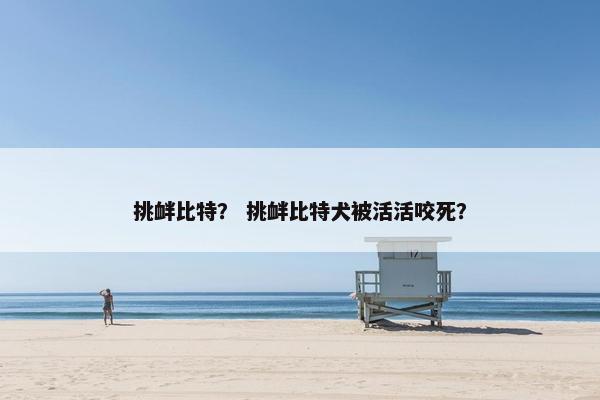 挑衅比特？ 挑衅比特犬被活活咬死？