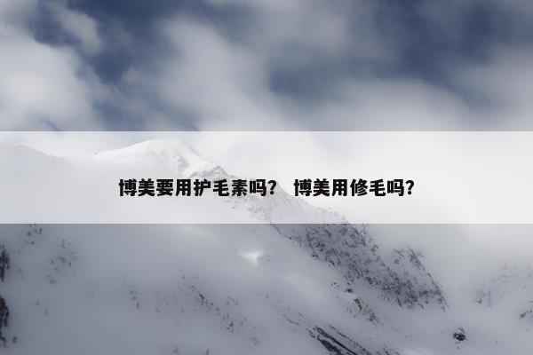 博美要用护毛素吗？ 博美用修毛吗？