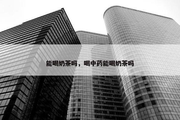 能喝奶茶吗，喝中药能喝奶茶吗