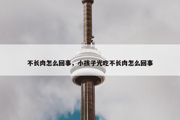 不长肉怎么回事，小孩子光吃不长肉怎么回事