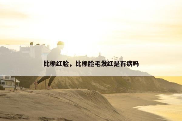 比熊红脸，比熊脸毛发红是有病吗