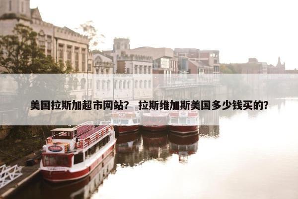 美国拉斯加超市网站？ 拉斯维加斯美国多少钱买的？