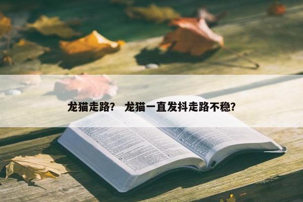 龙猫走路？ 龙猫一直发抖走路不稳？
