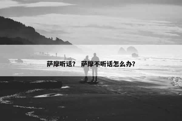 萨摩听话？ 萨摩不听话怎么办？